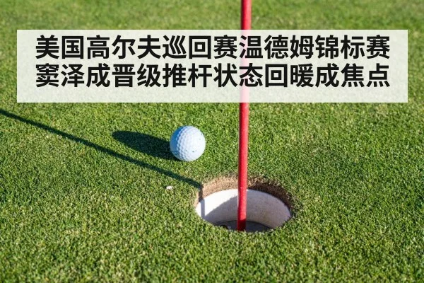 美国高尔夫巡回赛温德姆锦标赛窦泽成晋级推杆状态回暖成焦点
