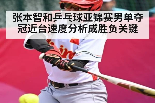 张本智和乒乓球亚锦赛男单夺冠近台速度分析成胜负关键